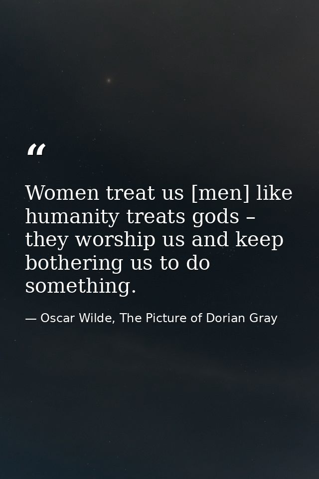 Women treat us [men] like humanity treats gods – they worship us and keep bothering us to do something. — Oscar Wilde, The Picture of Dorian Gray