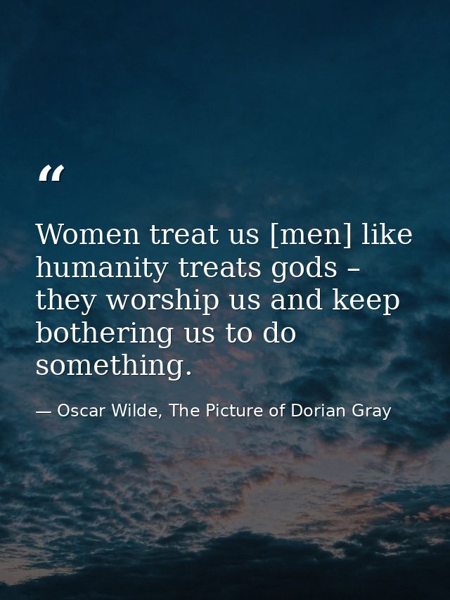 Women treat us [men] like humanity treats gods – they worship us and keep bothering us to do something. — Oscar Wilde, The Picture of Dorian Gray