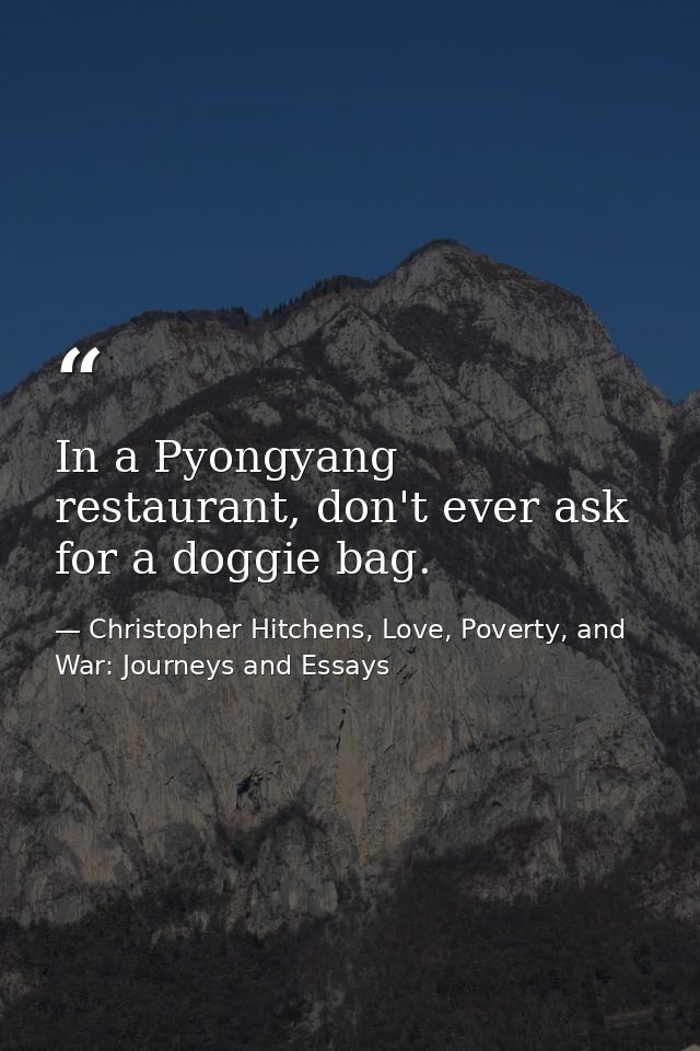 In a Pyongyang restaurant, don't ever ask for a doggie bag. — Christopher Hitchens, Love, Poverty, and War: Journeys and Essays