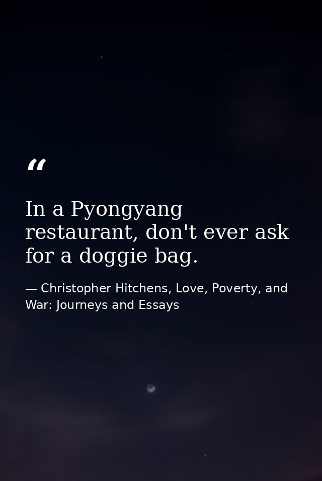 In a Pyongyang restaurant, don't ever ask for a doggie bag. — Christopher Hitchens, Love, Poverty, and War: Journeys and Essays