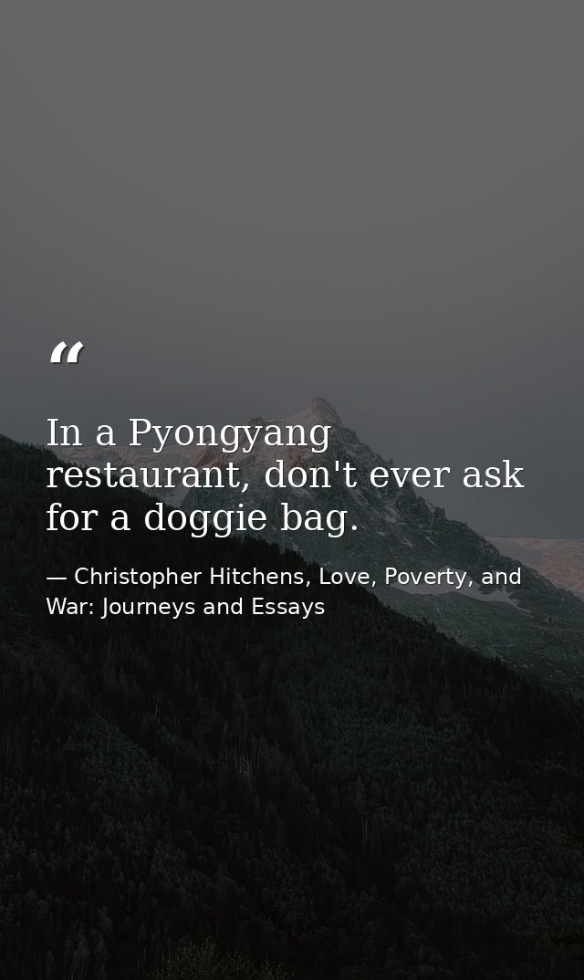 In a Pyongyang restaurant, don't ever ask for a doggie bag. — Christopher Hitchens, Love, Poverty, and War: Journeys and Essays