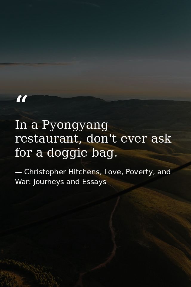 In a Pyongyang restaurant, don't ever ask for a doggie bag. — Christopher Hitchens, Love, Poverty, and War: Journeys and Essays