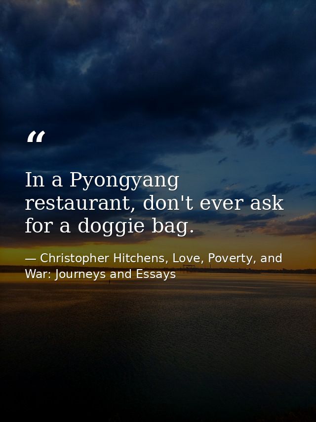 In a Pyongyang restaurant, don't ever ask for a doggie bag. — Christopher Hitchens, Love, Poverty, and War: Journeys and Essays