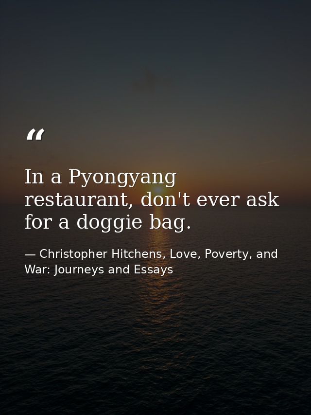 In a Pyongyang restaurant, don't ever ask for a doggie bag. — Christopher Hitchens, Love, Poverty, and War: Journeys and Essays