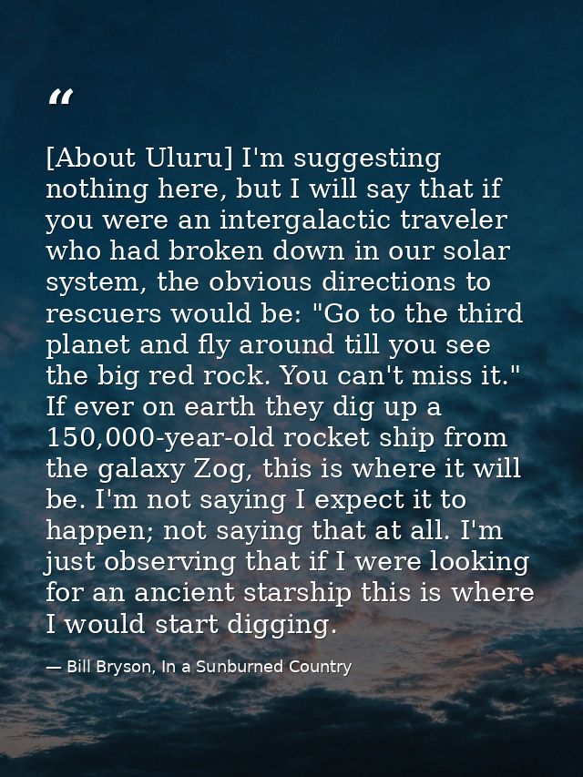 [About Uluru] I'm suggesting nothing here, but I will say that if you were an intergalactic traveler who had broken down — Bill Bryson, In a Sunburned Country