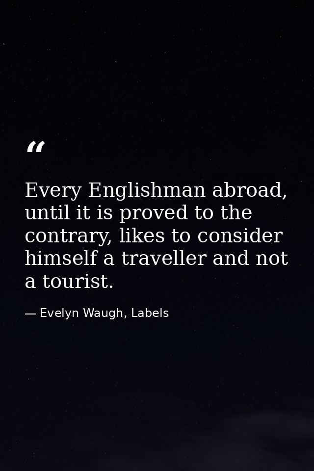 Every Englishman abroad, until it is proved to the contrary, likes to consider himself a traveller and not a tourist. — Evelyn Waugh, Labels
