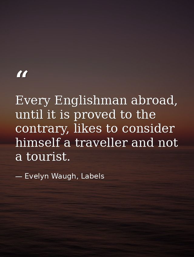 Every Englishman abroad, until it is proved to the contrary, likes to consider himself a traveller and not a tourist. — Evelyn Waugh, Labels