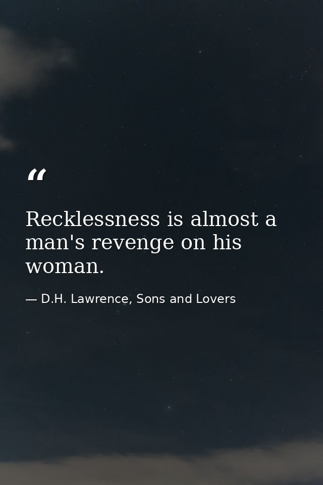 Recklessness is almost a man's revenge on his woman. — D.H. Lawrence, Sons and Lovers