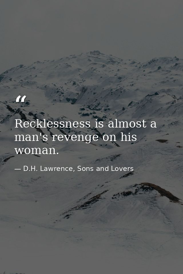 Recklessness is almost a man's revenge on his woman. — D.H. Lawrence, Sons and Lovers
