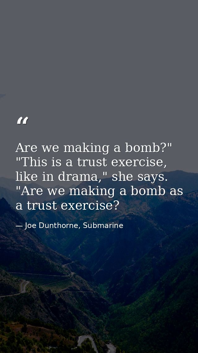 Are we making a bomb?" "This is a trust exercise, like in drama," she says. "Are we making a bomb as a trust exercise? — Joe Dunthorne, Submarine