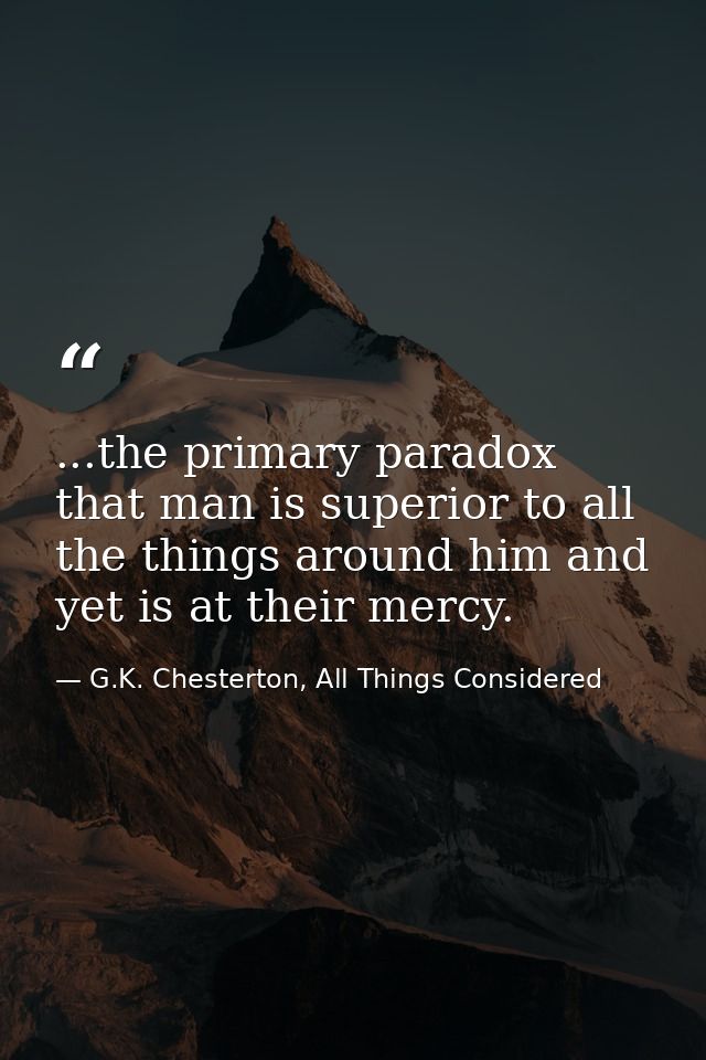 ...the primary paradox that man is superior to all the things around him and yet is at their mercy. — G.K. Chesterton, All Things Considered