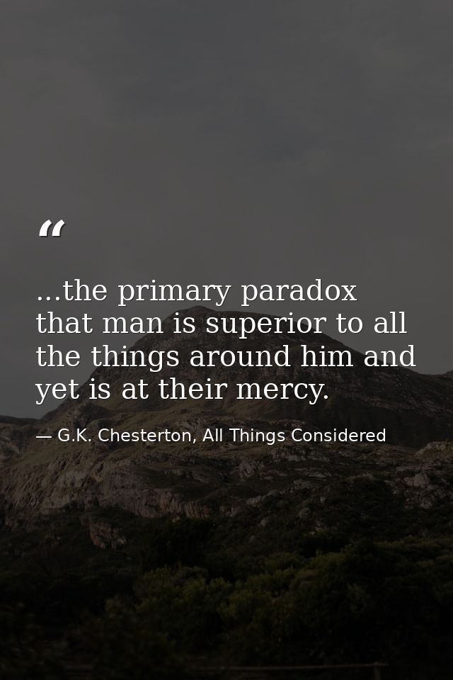 ...the primary paradox that man is superior to all the things around him and yet is at their mercy. — G.K. Chesterton, All Things Considered
