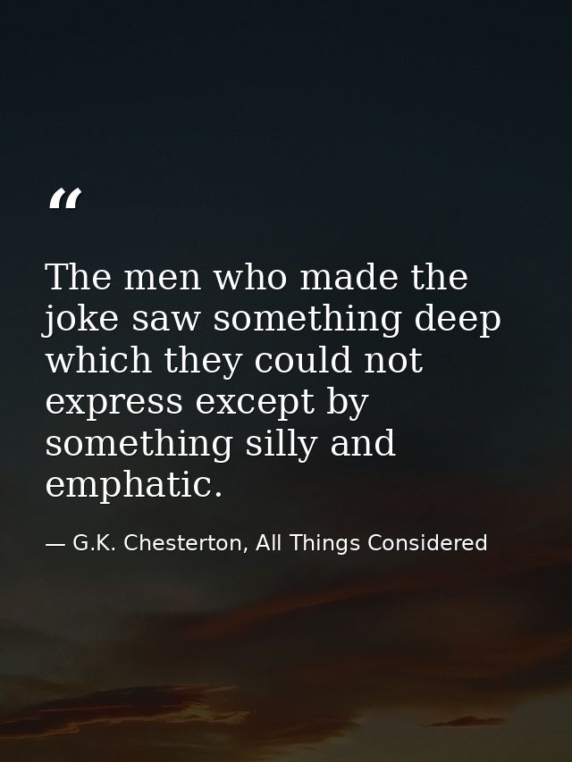 The men who made the joke saw something deep which they could not express except by something silly and emphatic. — G.K. Chesterton, All Things Considered