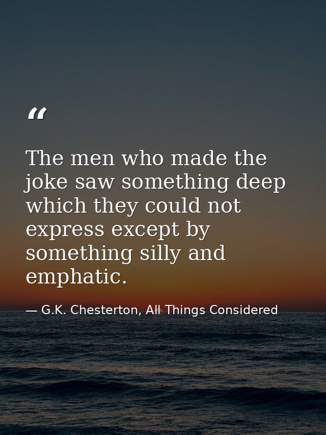 The men who made the joke saw something deep which they could not express except by something silly and emphatic. — G.K. Chesterton, All Things Considered