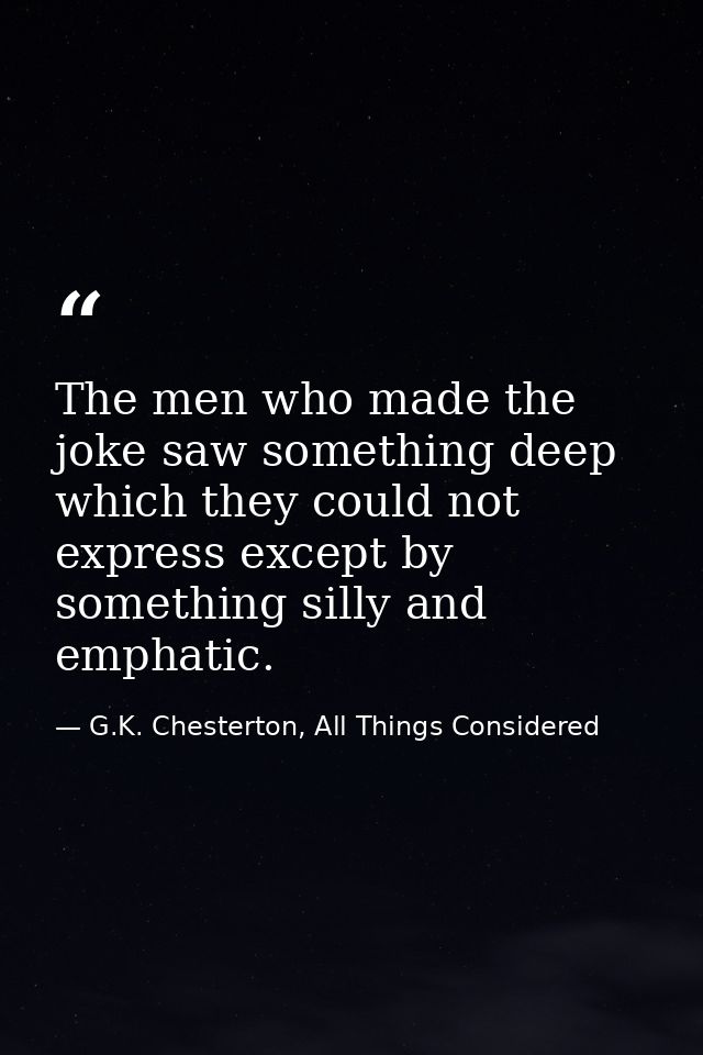 The men who made the joke saw something deep which they could not express except by something silly and emphatic. — G.K. Chesterton, All Things Considered