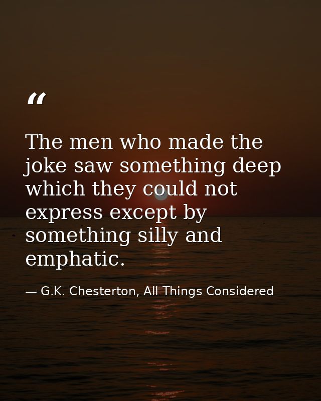 The men who made the joke saw something deep which they could not express except by something silly and emphatic. — G.K. Chesterton, All Things Considered