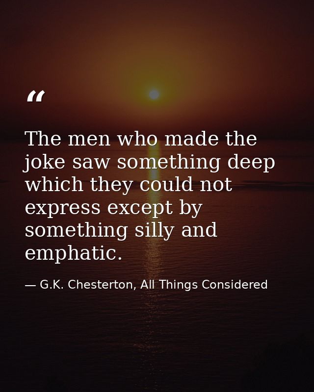 The men who made the joke saw something deep which they could not express except by something silly and emphatic. — G.K. Chesterton, All Things Considered