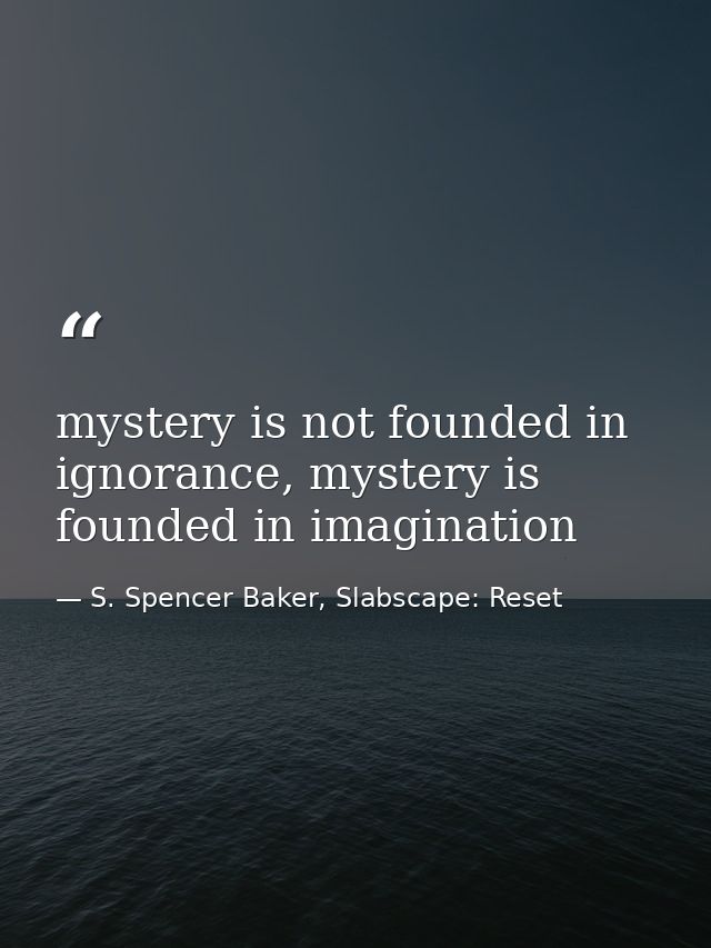 mystery is not founded in ignorance, mystery is founded in imagination — S. Spencer Baker, Slabscape: Reset