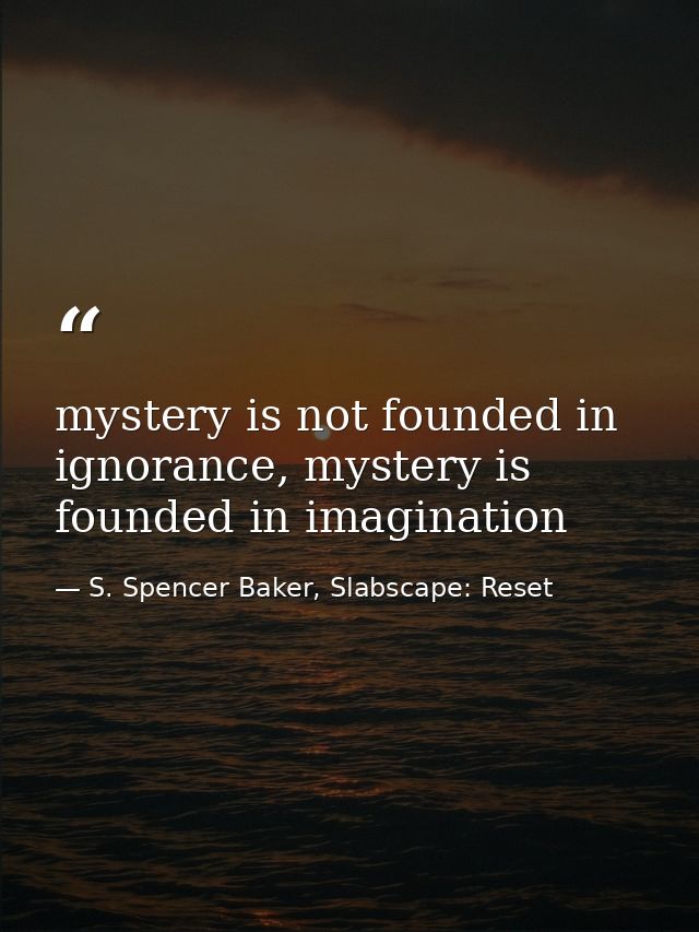mystery is not founded in ignorance, mystery is founded in imagination — S. Spencer Baker, Slabscape: Reset