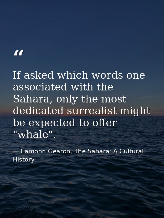 If asked which words one associated with the Sahara, only the most dedicated surrealist might be expected to offer "whal — Eamonn Gearon, The Sahara: A Cultural History