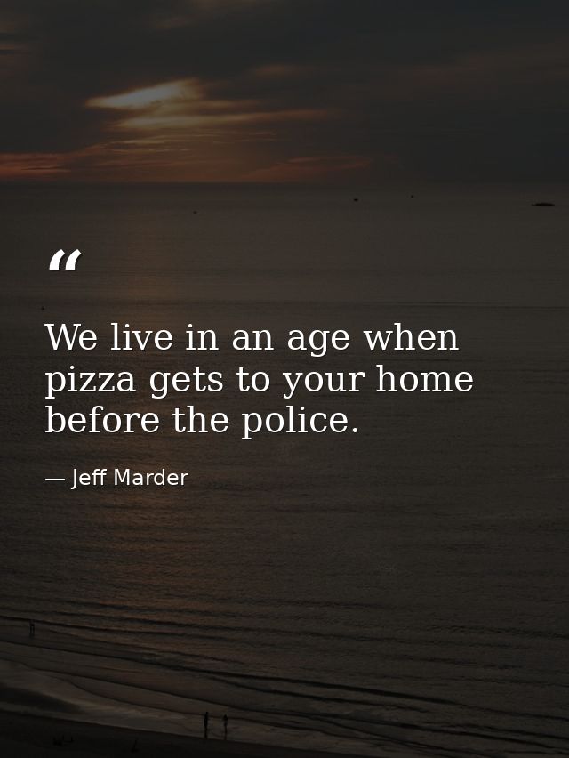 We live in an age when pizza gets to your home before the police. — Jeff Marder