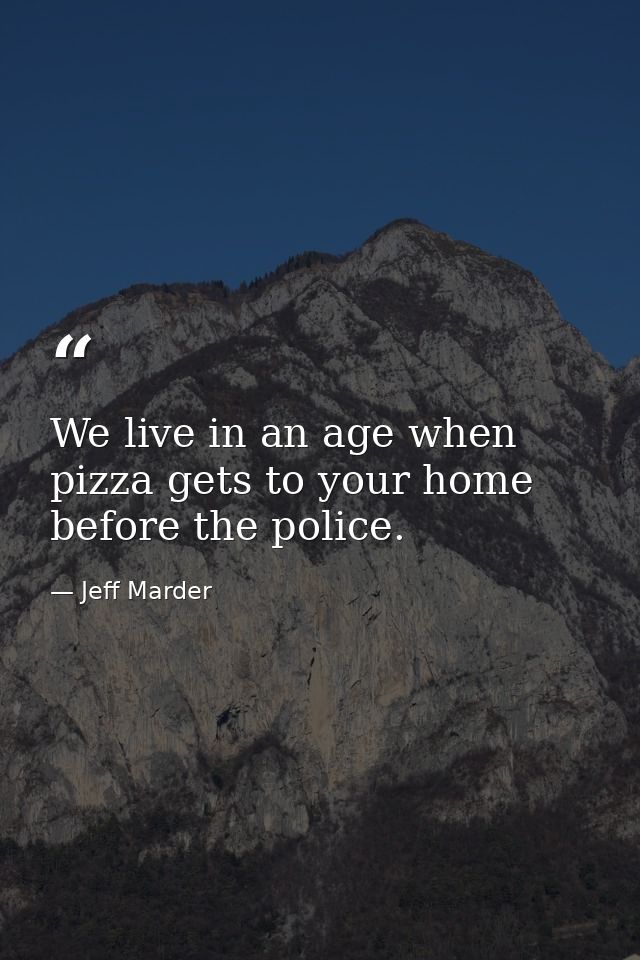 We live in an age when pizza gets to your home before the police. — Jeff Marder