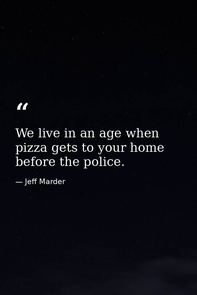 We live in an age when pizza gets to your home before the police. — Jeff Marder
