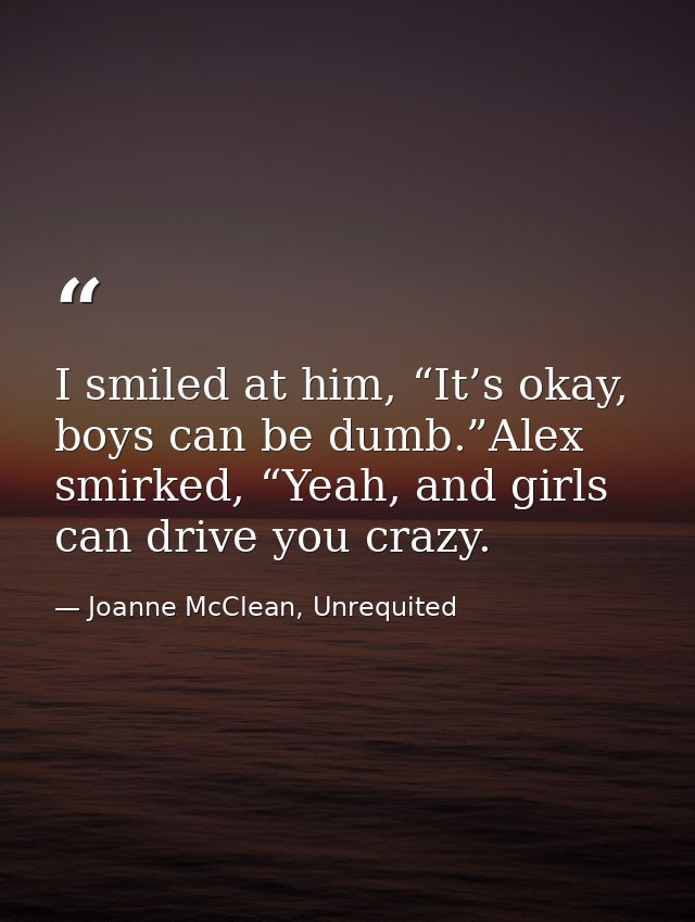 I smiled at him, “It’s okay, boys can be dumb.”Alex smirked, “Yeah, and girls can drive you crazy. — Joanne McClean, Unrequited