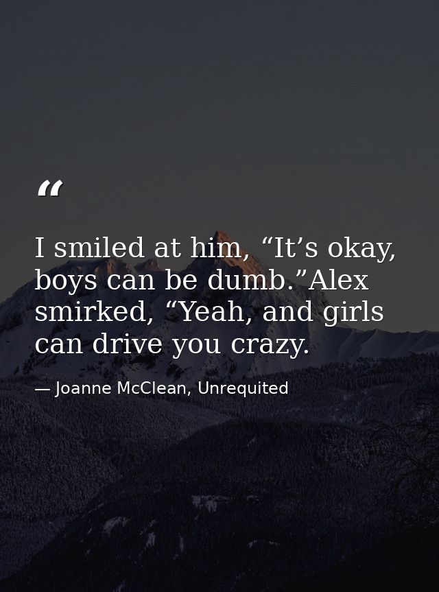 I smiled at him, “It’s okay, boys can be dumb.”Alex smirked, “Yeah, and girls can drive you crazy. — Joanne McClean, Unrequited