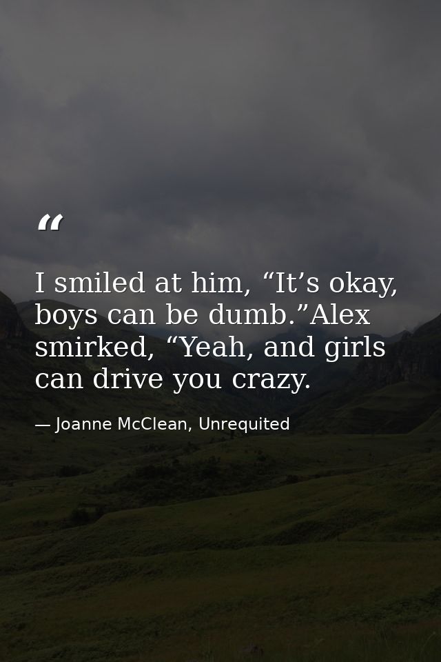 I smiled at him, “It’s okay, boys can be dumb.”Alex smirked, “Yeah, and girls can drive you crazy. — Joanne McClean, Unrequited