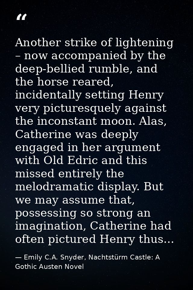 Another strike of lightening – now accompanied by the deep-bellied rumble, and the horse reared, incidentally setting He — Emily C.A. Snyder, Nachtstürm Castle: A Gothic Austen Novel