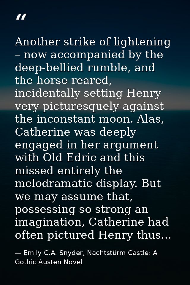 Another strike of lightening – now accompanied by the deep-bellied rumble, and the horse reared, incidentally setting He — Emily C.A. Snyder, Nachtstürm Castle: A Gothic Austen Novel