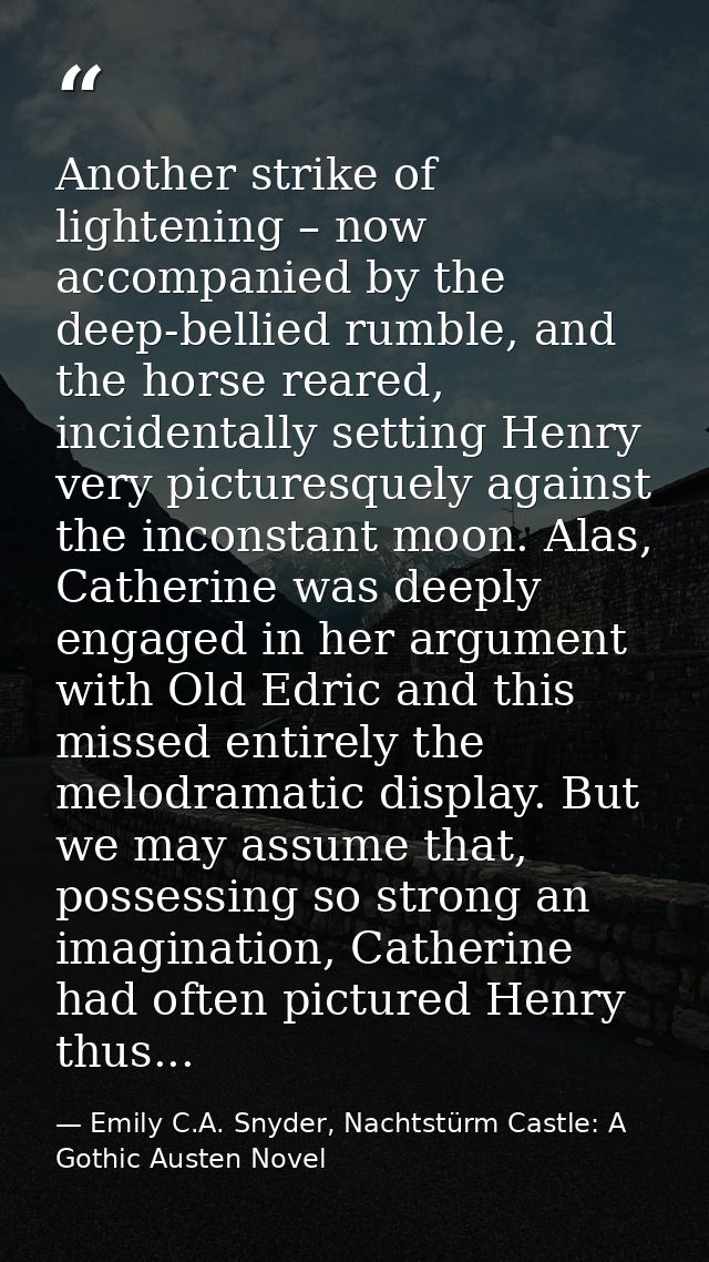 Another strike of lightening – now accompanied by the deep-bellied rumble, and the horse reared, incidentally setting He — Emily C.A. Snyder, Nachtstürm Castle: A Gothic Austen Novel