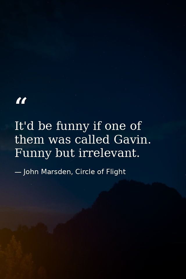 It'd be funny if one of them was called Gavin. Funny but irrelevant. — John Marsden, Circle of Flight
