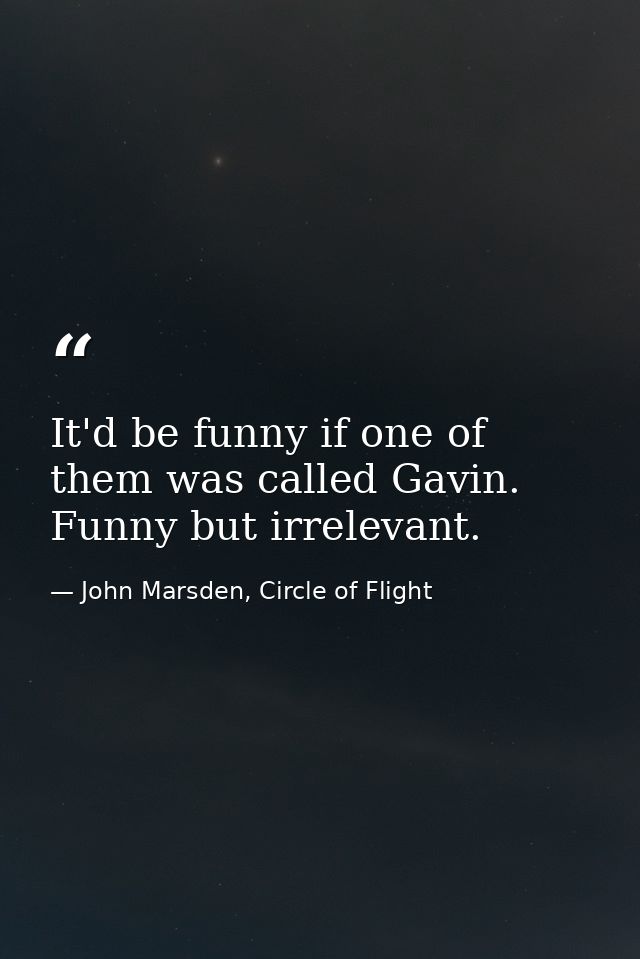 It'd be funny if one of them was called Gavin. Funny but irrelevant. — John Marsden, Circle of Flight
