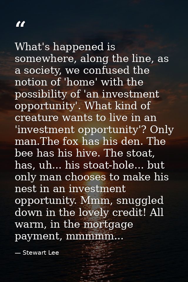 What's happened is somewhere, along the line, as a society, we confused the notion of 'home' with the possibility of 'an — Stewart Lee
