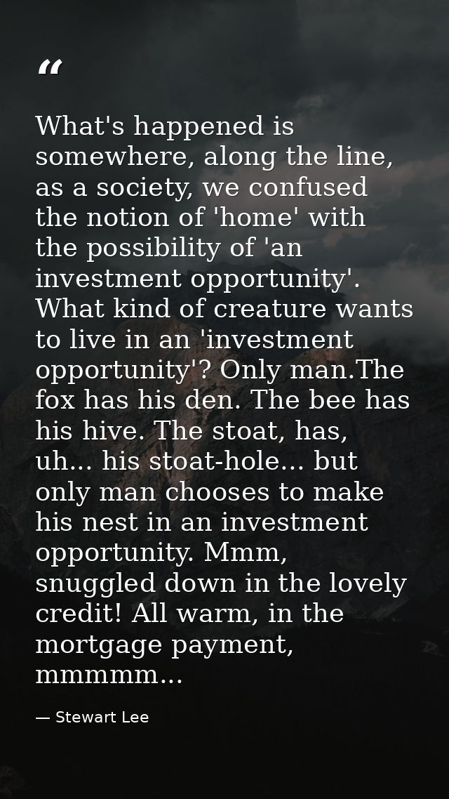 What's happened is somewhere, along the line, as a society, we confused the notion of 'home' with the possibility of 'an — Stewart Lee