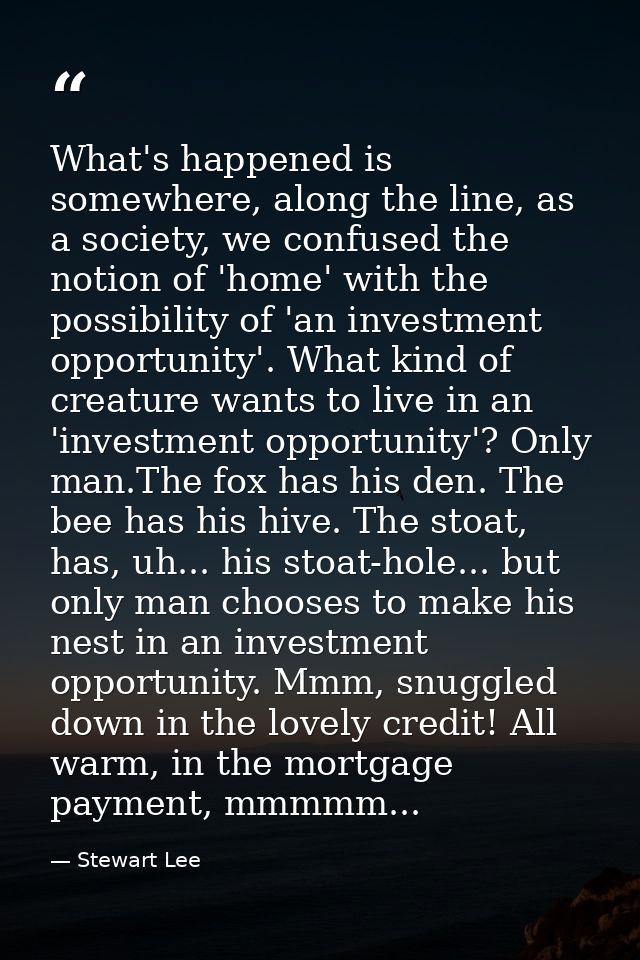 What's happened is somewhere, along the line, as a society, we confused the notion of 'home' with the possibility of 'an — Stewart Lee