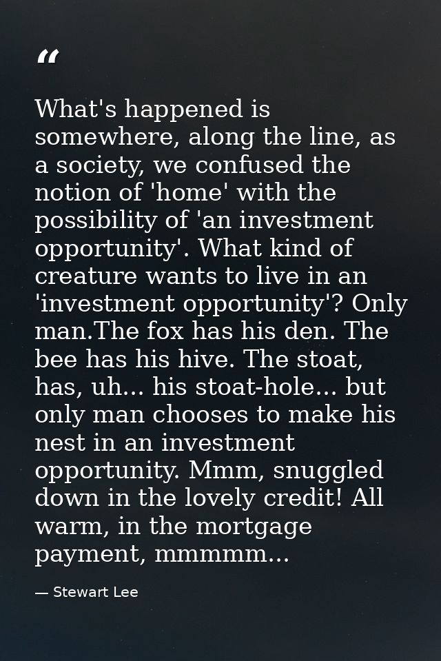 What's happened is somewhere, along the line, as a society, we confused the notion of 'home' with the possibility of 'an — Stewart Lee