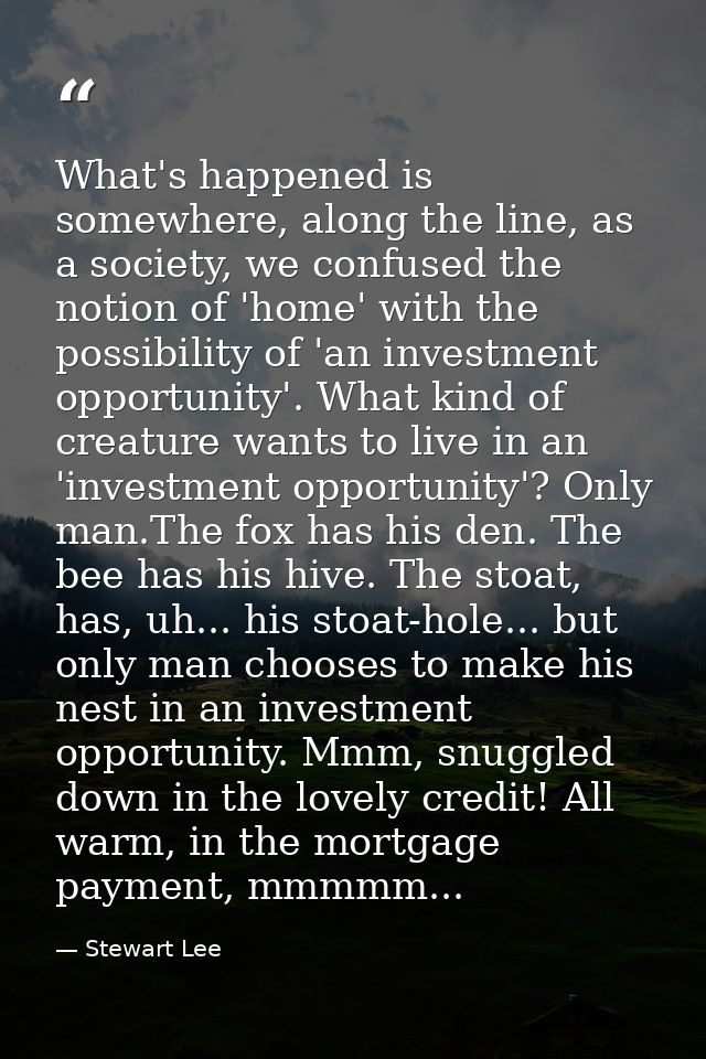 What's happened is somewhere, along the line, as a society, we confused the notion of 'home' with the possibility of 'an — Stewart Lee