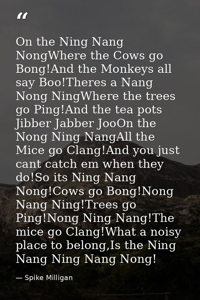 On the Ning Nang NongWhere the Cows go Bong!And the Monkeys all say Boo!Theres a Nang Nong NingWhere the trees go Ping!A — Spike Milligan