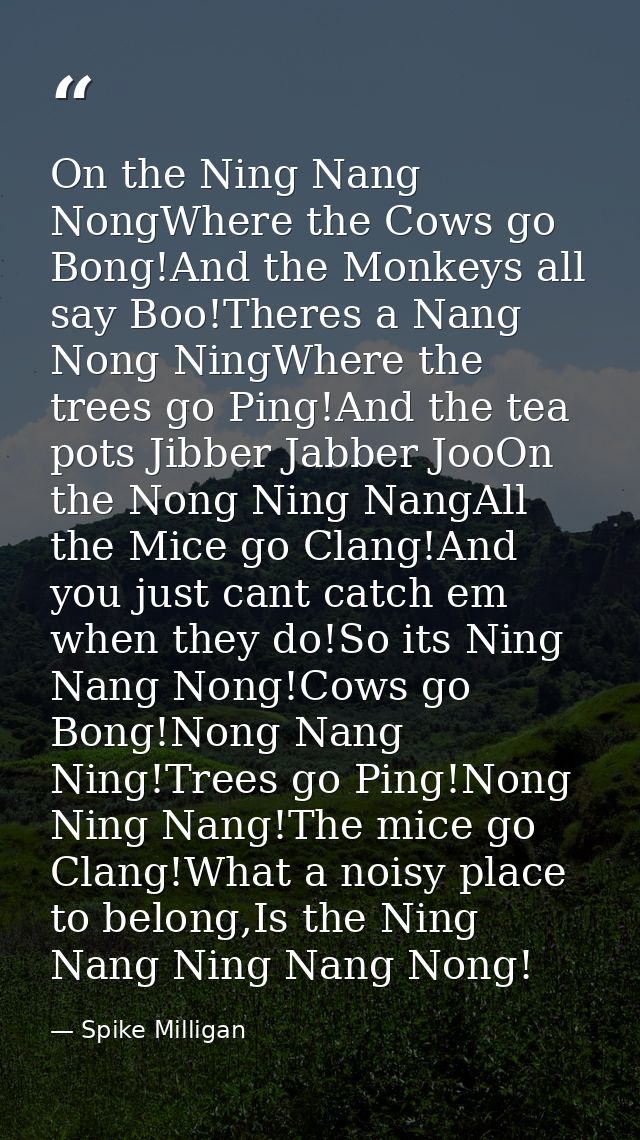 On the Ning Nang NongWhere the Cows go Bong!And the Monkeys all say Boo!Theres a Nang Nong NingWhere the trees go Ping!A — Spike Milligan