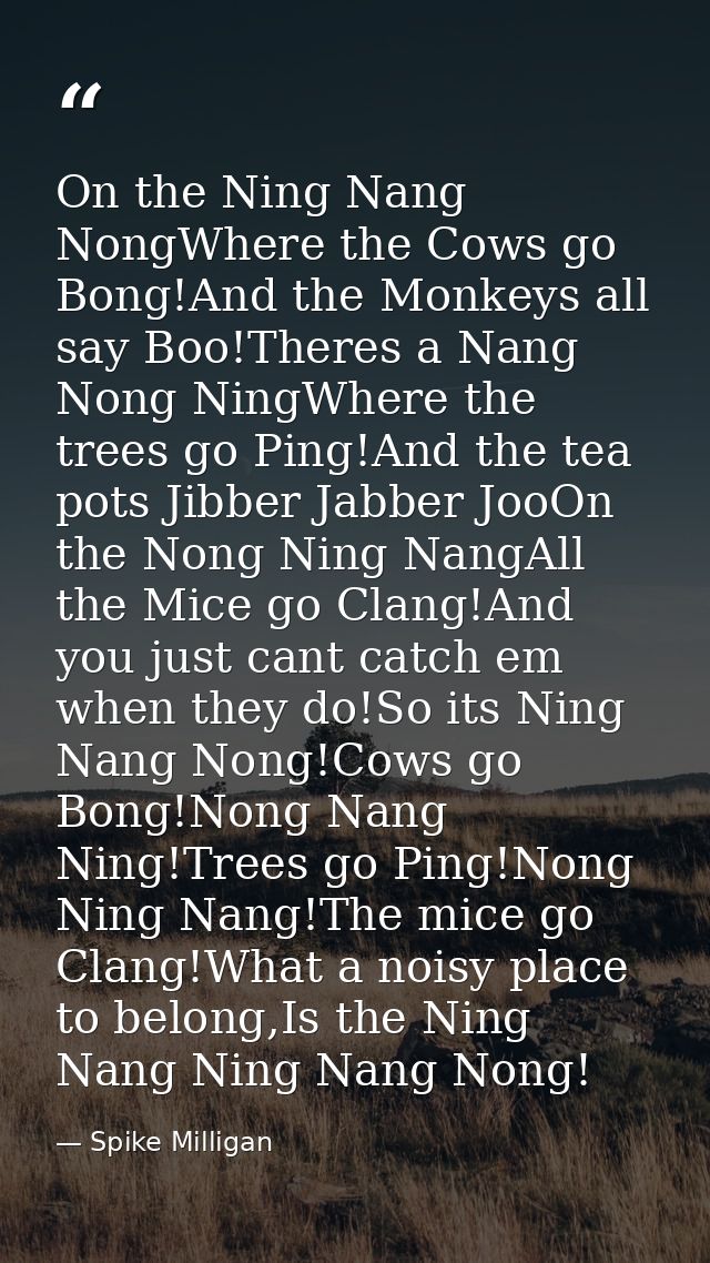 On the Ning Nang NongWhere the Cows go Bong!And the Monkeys all say Boo!Theres a Nang Nong NingWhere the trees go Ping!A — Spike Milligan