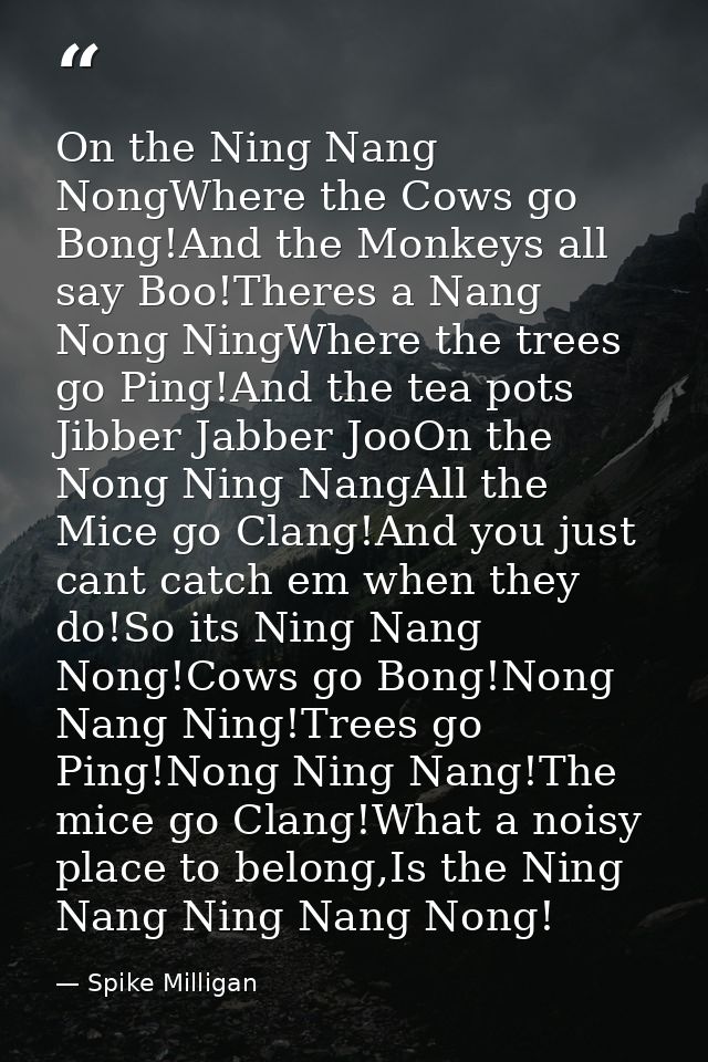 On the Ning Nang NongWhere the Cows go Bong!And the Monkeys all say Boo!Theres a Nang Nong NingWhere the trees go Ping!A — Spike Milligan