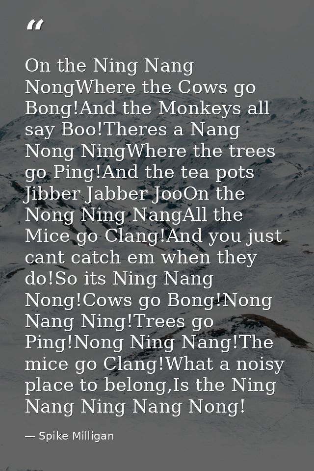 On the Ning Nang NongWhere the Cows go Bong!And the Monkeys all say Boo!Theres a Nang Nong NingWhere the trees go Ping!A — Spike Milligan