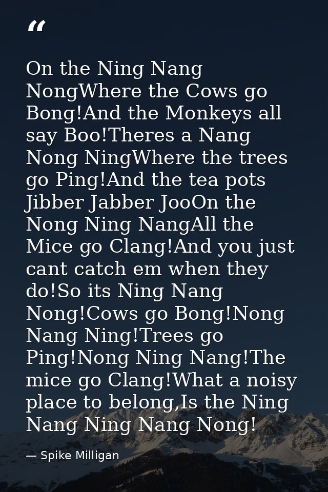 On the Ning Nang NongWhere the Cows go Bong!And the Monkeys all say Boo!Theres a Nang Nong NingWhere the trees go Ping!A — Spike Milligan