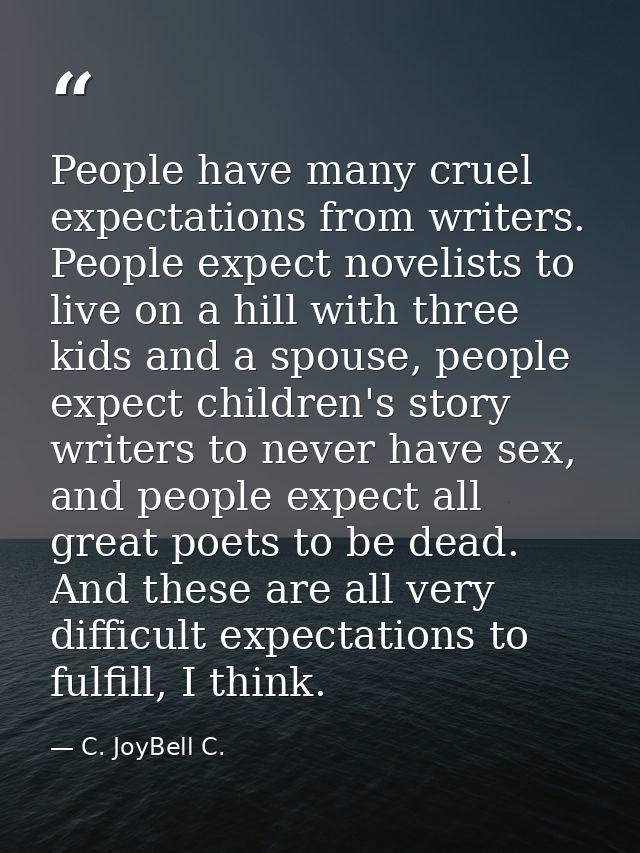 People have many cruel expectations from writers. People expect novelists to live on a hill with three kids and a spouse — C. JoyBell C.