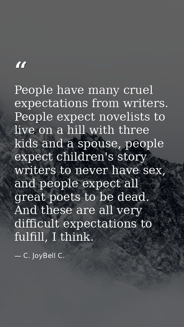 People have many cruel expectations from writers. People expect novelists to live on a hill with three kids and a spouse — C. JoyBell C.