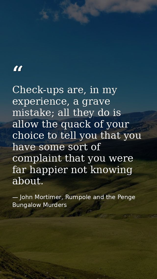 Check-ups are, in my experience, a grave mistake; all they do is allow the quack of your choice to tell you that you hav — John Mortimer, Rumpole and the Penge Bungalow Murders