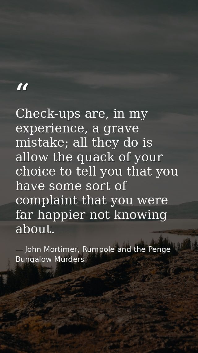 Check-ups are, in my experience, a grave mistake; all they do is allow the quack of your choice to tell you that you hav — John Mortimer, Rumpole and the Penge Bungalow Murders